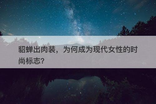 貂蝉出肉装，为何成为现代女性的时尚标志？