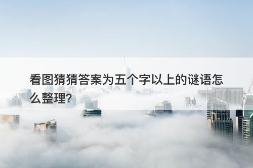看图猜猜答案为五个字以上的谜语怎么整理？