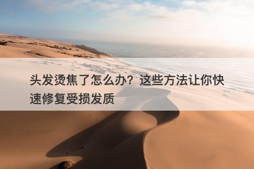 头发烫焦了怎么办?这些方法让你快速修复受损发质-图1 头发烫焦了怎么办?这些方法让你快速修复受损发质-图1