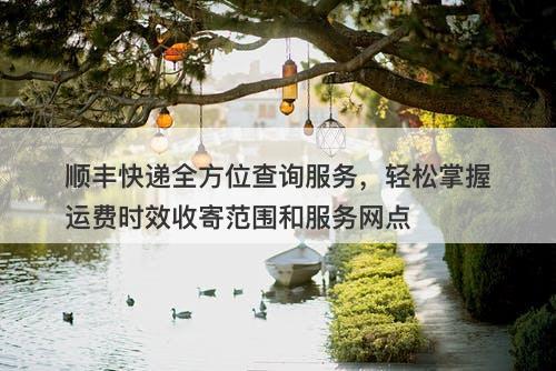 顺丰快递全方位查询服务，轻松掌握运费时效收寄范围和服务网点