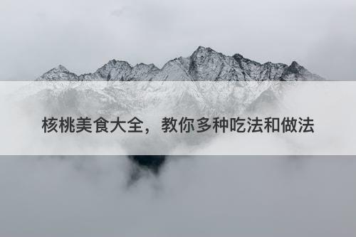 核桃美食大全，教你多种吃法和做法