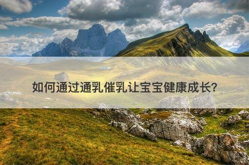 如何通过通乳催乳让宝宝健康成长？