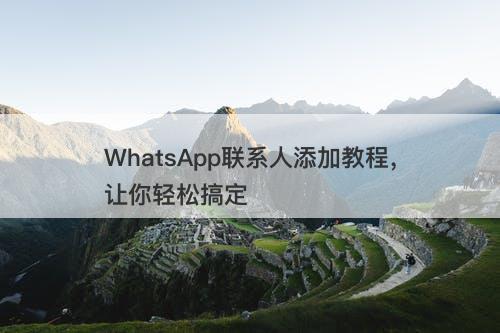 WhatsApp联系人添加教程，让你轻松搞定