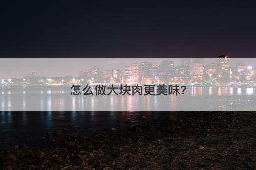 怎么做大块肉更美味？-图1