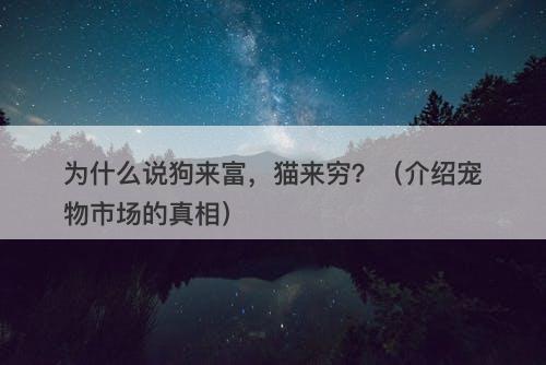 为什么说狗来富，猫来穷？（介绍宠物市场的真相）