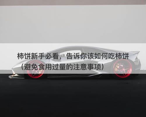 柿饼新手必看，告诉你该如何吃柿饼（避免食用过量的注意事项）