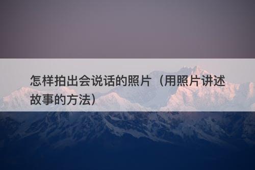 怎样拍出会说话的照片（用照片讲述故事的方法）