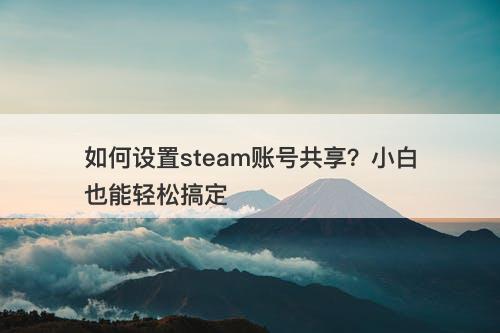 如何设置steam账号共享？小白也能轻松搞定