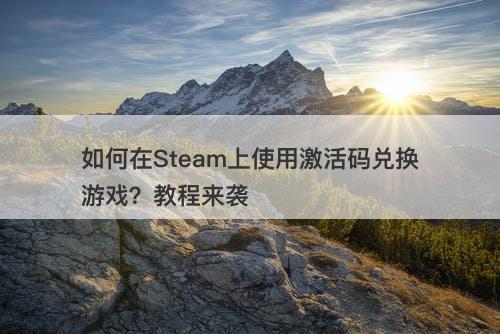 如何在Steam上使用激活码兑换游戏？教程来袭-图1