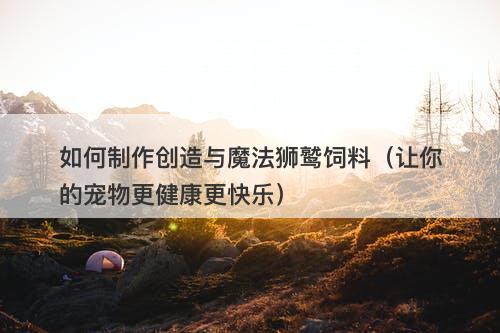 如何制作创造与魔法狮鹫饲料（让你的宠物更健康更快乐）-图1