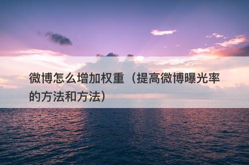 微博怎么增加权重（提高微博曝光率的方法和方法）