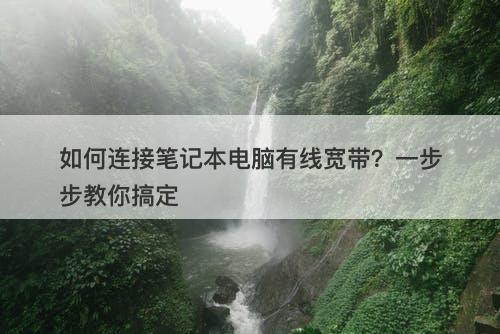 如何连接笔记本电脑有线宽带？一步步教你搞定