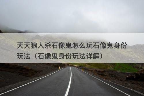 天天狼人杀石像鬼怎么玩石像鬼身份玩法（石像鬼身份玩法详解）