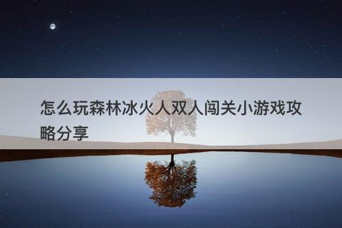 怎么玩森林冰火人双人闯关小游戏攻略分享