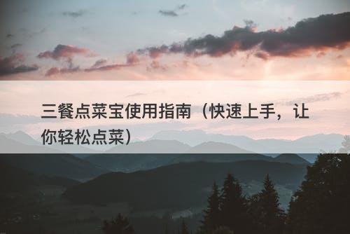 三餐点菜宝使用指南（快速上手，让你轻松点菜）