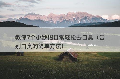 教你7个小妙招日常轻松去口臭（告别口臭的简单方法）