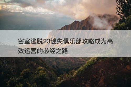 密室逃脱23迷失俱乐部攻略成为高效运营的必经之路