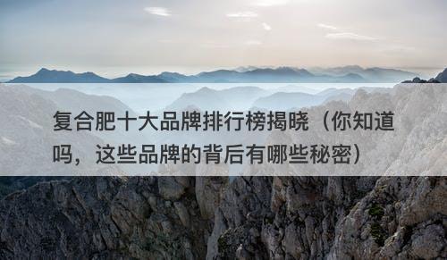复合肥十大品牌排行榜揭晓（你知道吗，这些品牌的背后有哪些秘密）