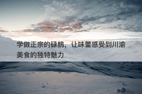 学做正宗的碌鹅，让味蕾感受到川渝美食的独特魅力