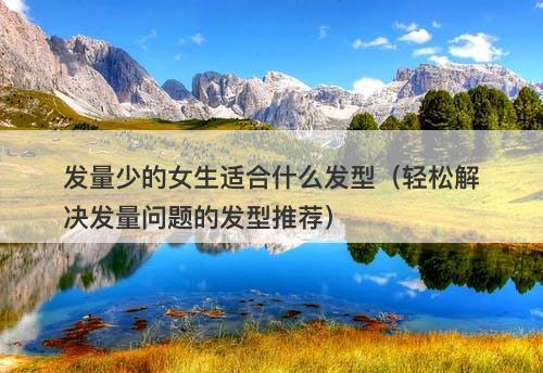 发量少的女生适合什么发型（轻松解决发量问题的发型推荐）