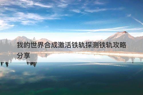 我的世界合成激活铁轨探测铁轨攻略分享