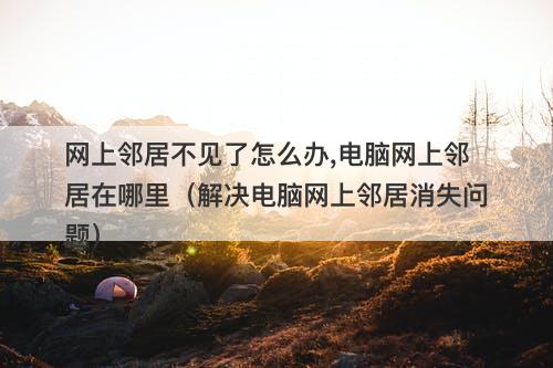 网上邻居不见了怎么办,电脑网上邻居在哪里（解决电脑网上邻居消失问题）