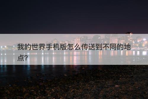 我的世界手机版怎么传送到不同的地点？