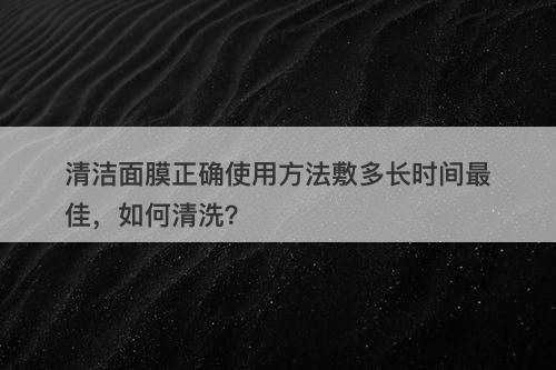 清洁面膜正确使用方法敷多长时间最佳，如何清洗？
