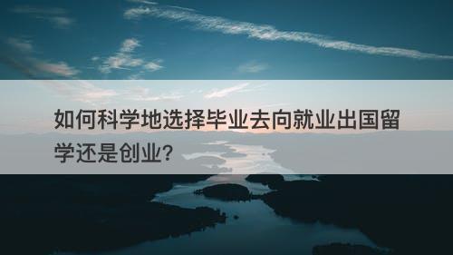 如何科学地选择毕业去向就业出国留学还是创业？