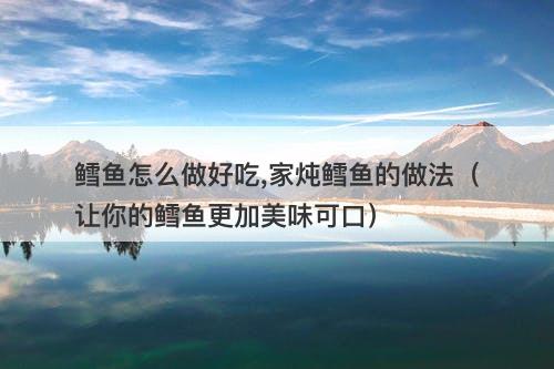 鳕鱼怎么做好吃,家炖鳕鱼的做法（让你的鳕鱼更加美味可口）