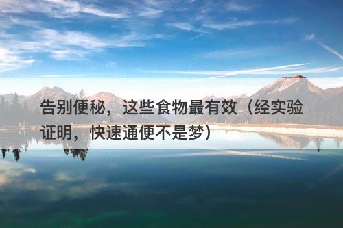 告别便秘，这些食物最有效（经实验证明，快速通便不是梦）
