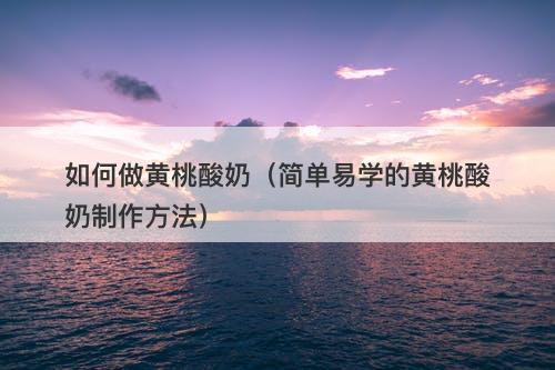 如何做黄桃酸奶（简单易学的黄桃酸奶制作方法）