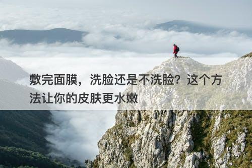 敷完面膜，洗脸还是不洗脸？这个方法让你的皮肤更水嫩-图1