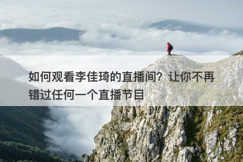 如何观看李佳琦的直播间？让你不再错过任何一个直播节目