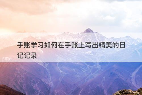 手账学习如何在手账上写出精美的日记记录-图1