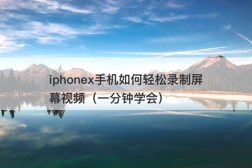 iphonex手机如何轻松录制屏幕视频（一分钟学会）