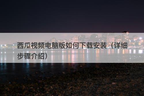 西瓜视频电脑版如何下载安装（详细步骤介绍）