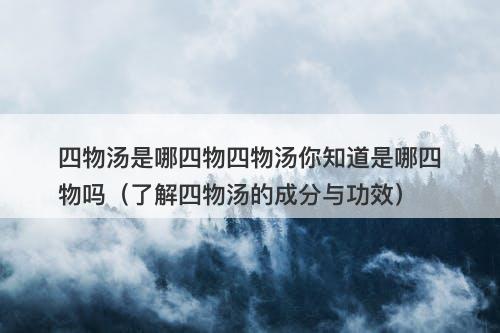四物汤是哪四物四物汤你知道是哪四物吗（了解四物汤的成分与功效）