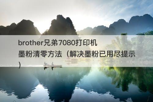 brother兄弟7080打印机墨粉清零方法（解决墨粉已用尽提示）