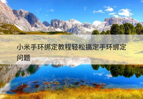 小米手环绑定教程轻松搞定手环绑定问题