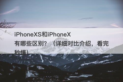 iPhoneXS和iPhoneX有哪些区别？（详细对比介绍，看完秒懂）