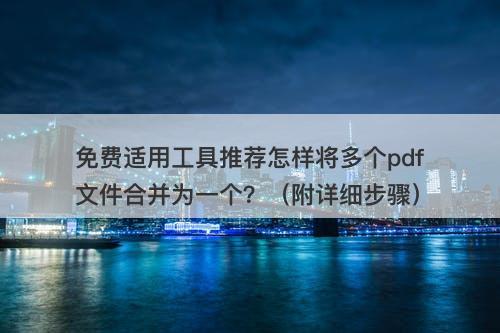 免费适用工具推荐怎样将多个pdf文件合并为一个？（附详细步骤）