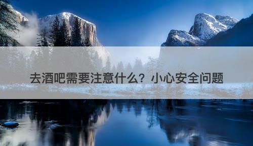 去酒吧需要注意什么?小心安全问题-图1 去酒吧需要注意什么?小心安全问题-图1