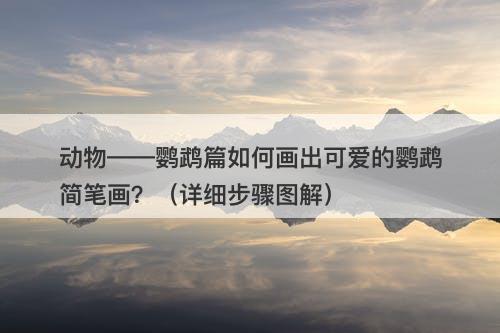 动物——鹦鹉篇如何画出可爱的鹦鹉简笔画？（详细步骤图解）