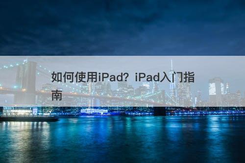 如何使用iPad？iPad入门指南
