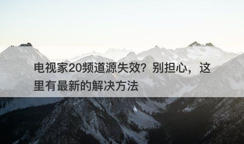 电视家20频道源失效？别担心，这里有最新的解决方法