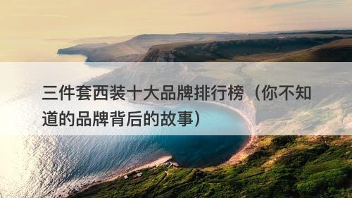 三件套西装十大品牌排行榜(你不知道的品牌背后的故事)-图1 三件套西装十大品牌排行榜(你不知道的品牌背后的故事)-图1