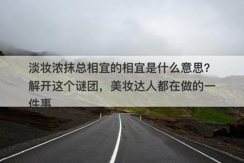 淡妆浓抹总相宜的相宜是什么意思？解开这个谜团，美妆达人都在做的一件事-图1