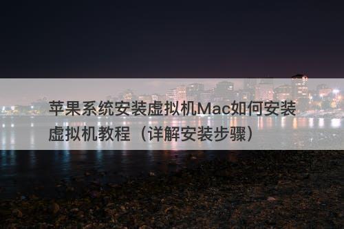 苹果系统安装虚拟机Mac如何安装虚拟机教程（详解安装步骤）-图1