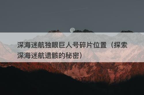 深海迷航独眼巨人号碎片位置（探索深海迷航遗骸的秘密）
